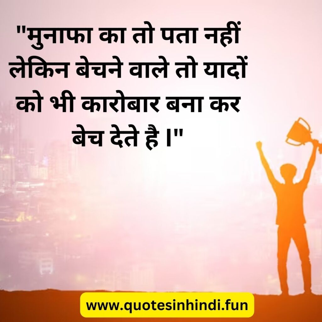 "मुनाफा का तो पता नहीं लेकिन बेचने वाले तो यादों को भी कारोबार बना कर बेच देते है I"