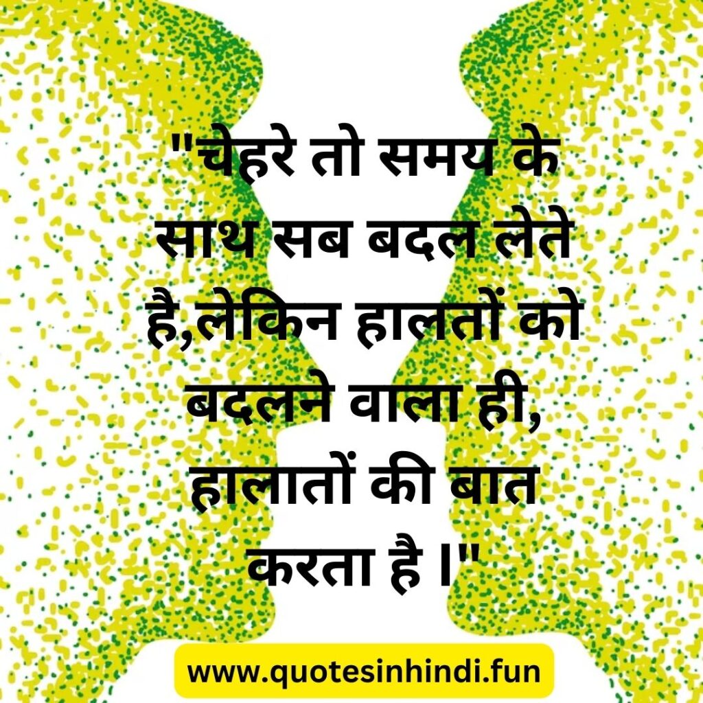 "चेहरे तो समय के साथ सब बदल लेते है,लेकिन हालतों को बदलने वाला ही, हालातों की बात करता है I"