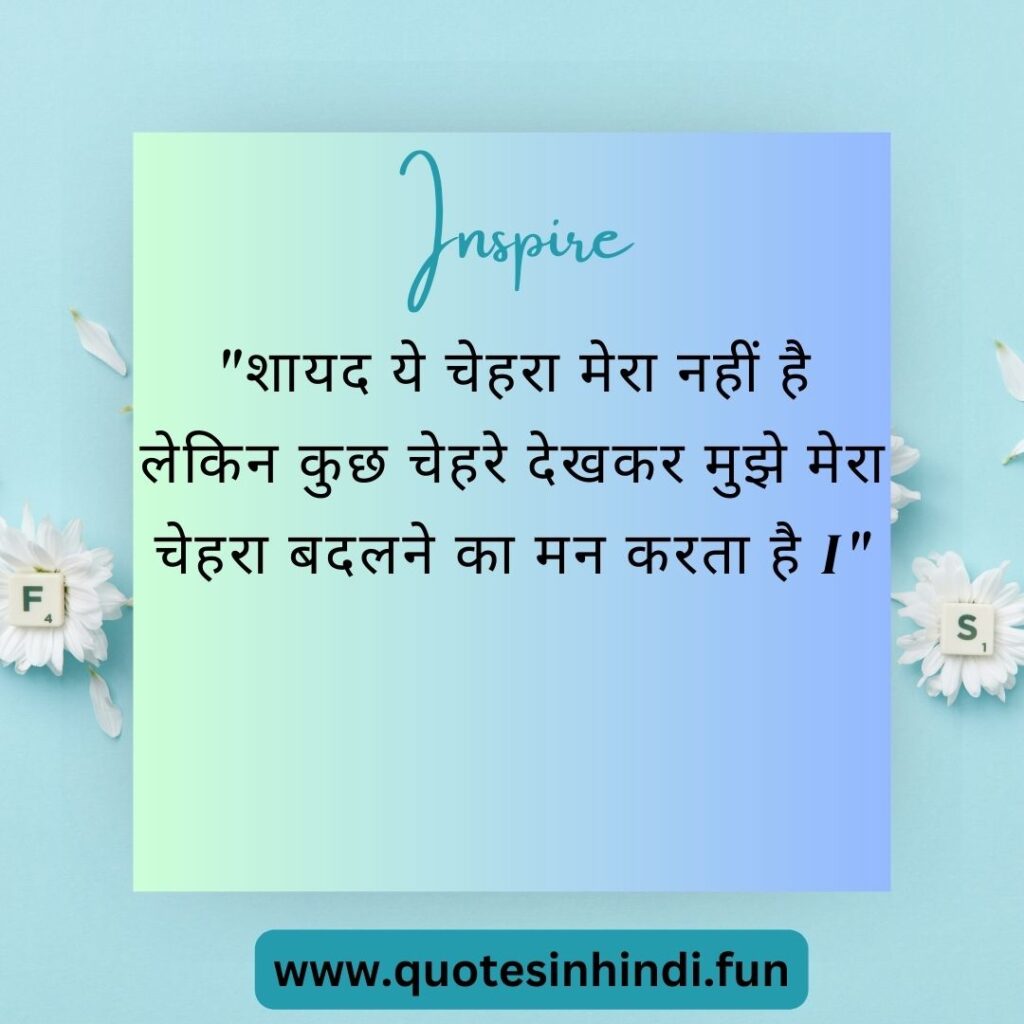 "शायद ये चेहरा मेरा नहीं है लेकिन कुछ चेहरे देखकर मुझे मेरा चेहरा बदलने का मन करता है I"